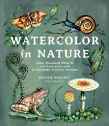 WATERCOLOR IN NATURE : PAINT WOODLAND WILDLIFE AND BOTANICALS WITH 20 BEGINNER-FRIENDLY PROJECTS